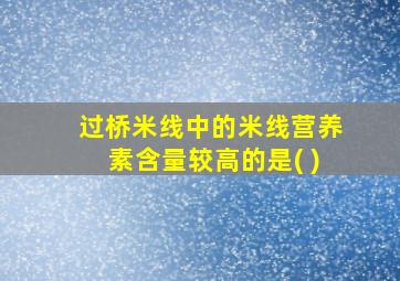 过桥米线中的米线营养素含量较高的是( )